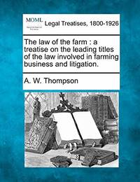 The Law of the Farm: A Treatise on the Leading Titles of the Law Involved in Farming Business and...