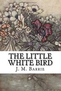 The Little White Bird: Or Adventures in Kensington Gardens by Barrie, J. M