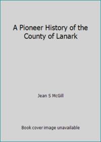 A Pioneer History of the County of Lanark by Jean S McGill - 1979