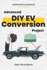 Advanced DIY EV Conversion Project : Get the full EV conversion process with multiple options, plus real-life projects and calculations