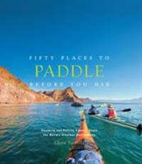 Fifty Places to Paddle Before You Die : Kayaking and Rafting Experts Share the World's Greatest...