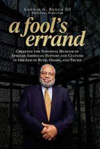 A Fool&#039;s Errand: Creating the National Museum of African American History and Culture during the Age of Bush, Obama, and Trump by Lonnie G. Bunch III - 2019-09-24