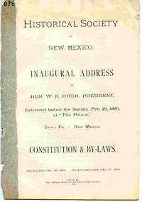 Historical Society Of New Mexico Inaugural Address Of Hon. W.G. Ritch,  President, Delivered before the Society, Feb. 21, 1881, At `the Palace, '  Santa Fe, New Mexico. Constitution and By-Laws.