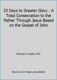 33 Days to Greater Glory : A Total Consecration to the Father Through Jesus Based on the Gospel...