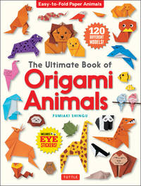 The Ultimate Book of Origami Animals: Easy-To-Fold Paper Animals; Instructions for 120 Models!...