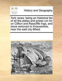 York Races: Being an Historical List of All the Plates and Prizes Run for on Clifton and...