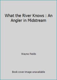 What the River Knows : An Angler in Midstream