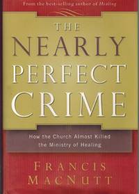 THE NEARLY PERFECT CRIME How the Church Almost Killed the Ministry of  Healing by MacNutt, Francis - 2005