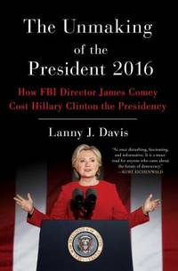 The Unmaking of the President 2016 : How FBI Director James Comey Cost Hillary Clinton the...