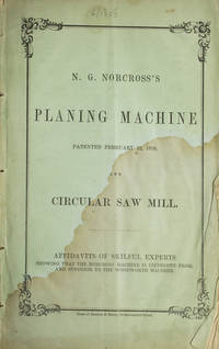 N. G. Norcross's Planing Machine Patented February 12, 1850 and Circular Saw Mill. Affadavits of Skilful Experts, Showing that the Norcross Machine is Different from, and Superior to the Woodworth Machine