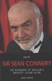 Arise Sir Sean Connery : The Biography of Britain's Greatest Living Actor