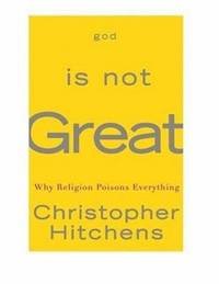 God Is Not Great : How Religion Poisons Everything by Christopher Hitchens - 2007