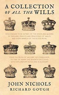 A Collection of All the Wills, Now Known to Be Extant, of the Kings and Queens of England,...