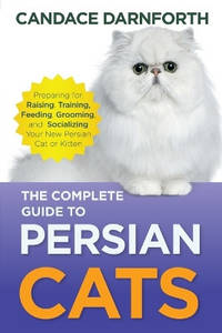 The Complete Guide to Persian Cats: Preparing for, Raising, Training, Feeding, Grooming, and...