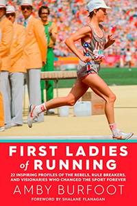First Ladies of Running: 22 Inspiring Profiles of the Rebels, Rule Breakers, and Visionaries Who...
