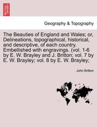 The Beauties of England and Wales; or, Delineations, topographical, historical, and descriptive,...