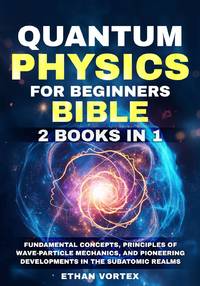 Quantum Physics for beginners Bible [2 Books in 1]: Fundamental Concepts, Principles of...