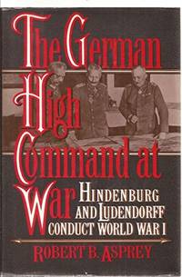 The German high command at war: Hindenburg and Ludendorff conduct World War I by Asprey, Robert B