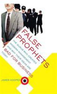 False Prophets: The Gurus Who Created Modern Management And Why Their Ideas Are Bad For Business...