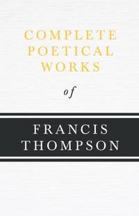 Complete Poetical Works of Francis Thompson;With a Chapter from Francis Thompson, Essays, 1917 by...