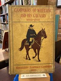 Campaigns of Wheeler and His Cavalry, 1862 - 1865 from Material Furnished by Gen. Joseph Wheeler to Which is Added His Concise and Graphic Account of The Santiago Campaign of 1898