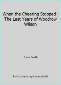 When the Cheering Stopped : The Last Years of Woodrow Wilson by Gene Smith - Paperback - 1982 - from ThriftBooks (SKU: G080943671XI3N00)