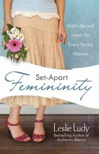 Set-Apart Femininity : God's Sacred Intent for Every Young Woman