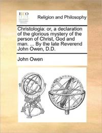 Christologia: or, a declaration of the glorious mystery of the person of Christ, God and man. ......