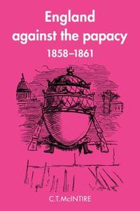 England Against the Papacy 1858 1861: Tories, Liberals and the Overthrow of Papal Temporal Power...