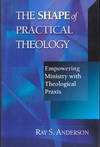 The Shape of Practical Theology: Empowering Ministry with Theological Praxis