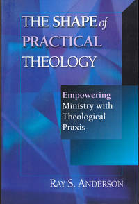 The Shape of Practical Theology: Empowering Ministry with Theological Praxis