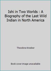 Ishi in Two Worlds : A Biography of the Last Wild Indian in North America by Theodora Kroeber - 1961