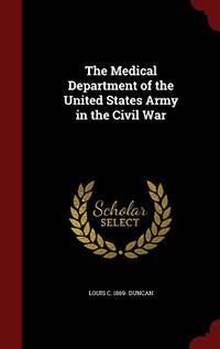 The Medical Department of the United States Army in the Civil War by Louis C 1869- Duncan