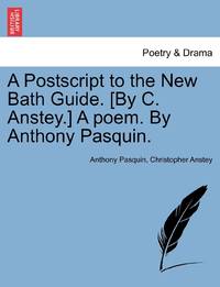A Postscript to the New Bath Guide. [By C. Anstey.] A poem. By Anthony Pasquin.