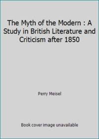 The Myth of the Modern : A Study in British Literature and Criticism after 1850