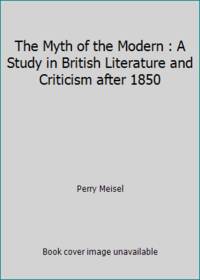 The Myth of the Modern : A Study in British Literature and Criticism after 1850 by Perry Meisel - 1989