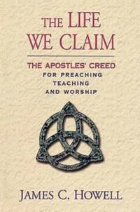 The Life We Claim : The Apostles' Creed for Preaching, Teaching, and Worship
