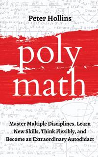 Polymath: Master Multiple Disciplines, Learn New Skills, Think Flexibly, and Become an...