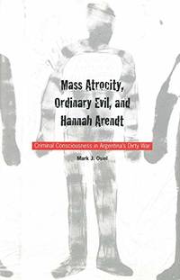 Mass Atrocity Ordinary Evil and Hannah Arendt: Criminal Consciousness in Argentina's Dirty War