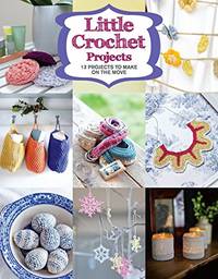 Little Crochet Projects: 12 Projects to Make on the Move
