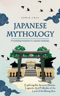 Japanese Mythology: A Fascinating Introduction to Japanese Mythology (Exploring the Ancient...