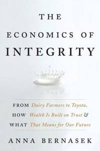 The Economics of Integrity : From Dairy Farmers to Toyota, How Wealth Is Built on Trust and What...