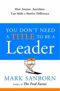 You Don't Need a Title to Be a Leader : How Anyone, Anywhere, Can Make a Positive Difference