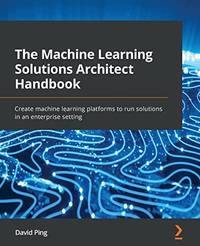 The Machine Learning Solutions Architect Handbook: Create machine learning platforms to run...