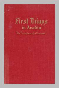 First Things In Acadia: The Birthplace of A Continent Nova Scotia, New Brunswick, Prince Edward Island, Parts of Maine, Quebec, Newfoundland by Quinpool,  John (John William Regan) - 1936