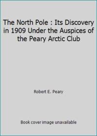 The North Pole : Its Discovery in 1909 Under the Auspices of the Peary Arctic Club