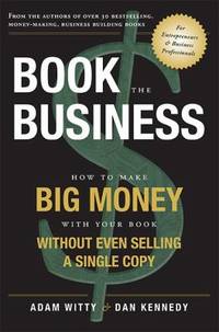 Book the Business : How to Make BIG MONEY with Your Book Without Even Selling a Single Copy