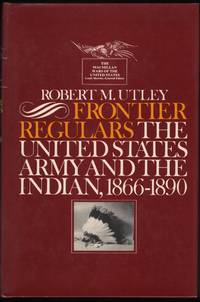 Frontier Regulars; The United Stated Army and the Indian 1866-1891. by Utley, Robert M - 1973