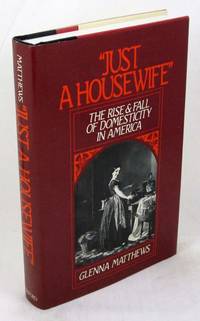 Just a Housewife&quot;: The Rise and Fall of Domesticity in America by Matthews, Glenna - 1987-10-01