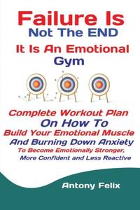 Failure Is Not The END It Is An Emotional Gym : Complete Workout Plan On How To Build Your...